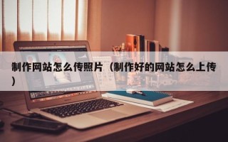 莱芜制作网站怎么传照片（制作好的网站怎么上传）