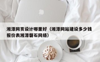 莱芜湘潭网页设计哪里好（湘潭网站建设多少钱 报价表湘潭磐石网络）