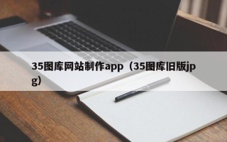 莱芜35图库网站制作app（35图库旧版jpg）