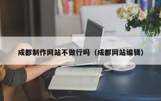 莱芜成都制作网站不做行吗（成都网站编辑）