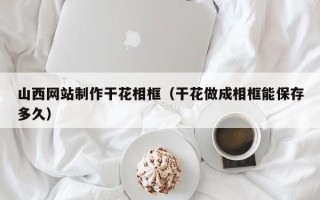 莱芜山西网站制作干花相框（干花做成相框能保存多久）