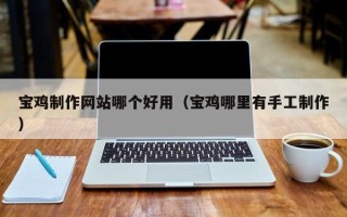 莱芜宝鸡制作网站哪个好用（宝鸡哪里有手工制作）