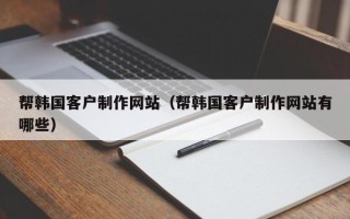 莱芜帮韩国客户制作网站（帮韩国客户制作网站有哪些）